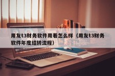 用友t3财务软件用着怎么样（用友t3财务软件年度结转流程）