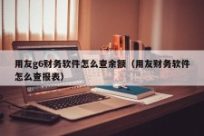 用友g6财务软件怎么查余额（用友财务软件怎么查报表）