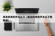 用友财务软件怎么下（用友财务软件怎么下载账簿）