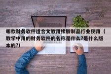 哪款财务软件适合文教用橡胶制品行业使用（教学中用的财务软件的名称是什么?是什么版本的?）