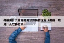 出纳用什么企业财务软件操作流程（出纳一般用什么软件做账）