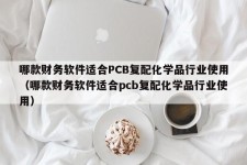 哪款财务软件适合PCB复配化学品行业使用（哪款财务软件适合pcb复配化学品行业使用）