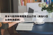 用友t3软件财务报表怎么打印（用友t3怎么做财务报表）