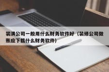 装潢公司一般用什么财务软件好（装修公司做账应下载什么财务软件）