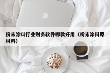 粉末涂料行业财务软件哪款好用（粉末涂料原材料）