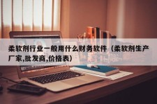 柔软剂行业一般用什么财务软件（柔软剂生产厂家,批发商,价格表）