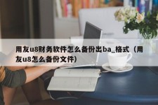 用友u8财务软件怎么备份出ba_格式（用友u8怎么备份文件）