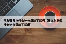 用友财务软件会计分录能下载吗（用友财务软件会计分录能下载吗）