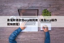 用友财务软件erp如何用（用友erp操作视频教程）