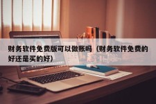 财务软件免费版可以做账吗（财务软件免费的好还是买的好）