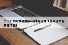 小工厂的仓库进销存与财务软件（仓库进销存软件下载）