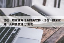 现在一般企业用什么财务软件（现在一般企业用什么财务软件比较好）