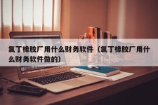 氯丁橡胶厂用什么财务软件（氯丁橡胶厂用什么财务软件做的）