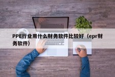 PPE行业用什么财务软件比较好（epr财务软件）