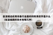 低温储运应用设备行业最好的财务软件是什么（低温储藏的技术有哪几种）