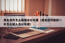 用友软件怎么新增会计年度（用友软件新的一年怎么输入会计年度）