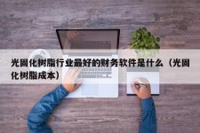 光固化树脂行业最好的财务软件是什么（光固化树脂成本）