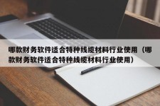 哪款财务软件适合特种线缆材料行业使用（哪款财务软件适合特种线缆材料行业使用）