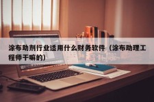 涂布助剂行业适用什么财务软件（涂布助理工程师干嘛的）