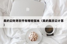 美的云财务软件有哪些版本（美的集团云计算）