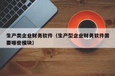 生产类企业财务软件（生产型企业财务软件需要哪些模块）