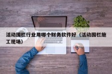 活动围栏行业用哪个财务软件好（活动围栏施工现场）