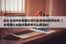 适合合成材料用催化剂行业使用的财务软件（合成催化剂最终是使用什么降温的）