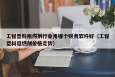 工程塑料阻燃剂行业用哪个财务软件好（工程塑料阻燃剂价格走势）