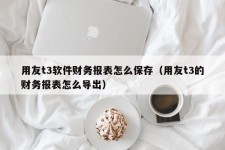 用友t3软件财务报表怎么保存（用友t3的财务报表怎么导出）