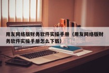 用友网络版财务软件实操手册（用友网络版财务软件实操手册怎么下载）