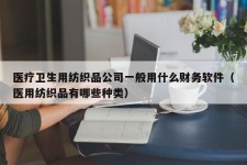 医疗卫生用纺织品公司一般用什么财务软件（医用纺织品有哪些种类）