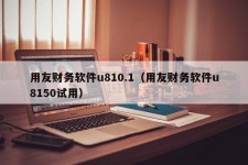 用友财务软件u810.1（用友财务软件u8150试用）