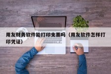 用友财务软件能打印支票吗（用友软件怎样打印凭证）