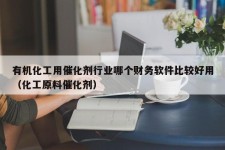 有机化工用催化剂行业哪个财务软件比较好用（化工原料催化剂）