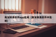 用友财务软件app乱码（用友财务软件中出现）